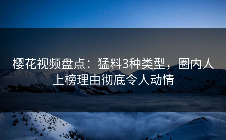 樱花视频盘点:猛料3种类型,圈内人上榜理由彻底令人动情 樱花视频盘点:猛料3种类型,圈内人上榜理由彻底令人动情