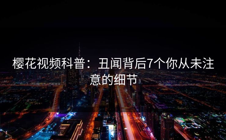 樱花视频科普：丑闻背后7个你从未注意的细节