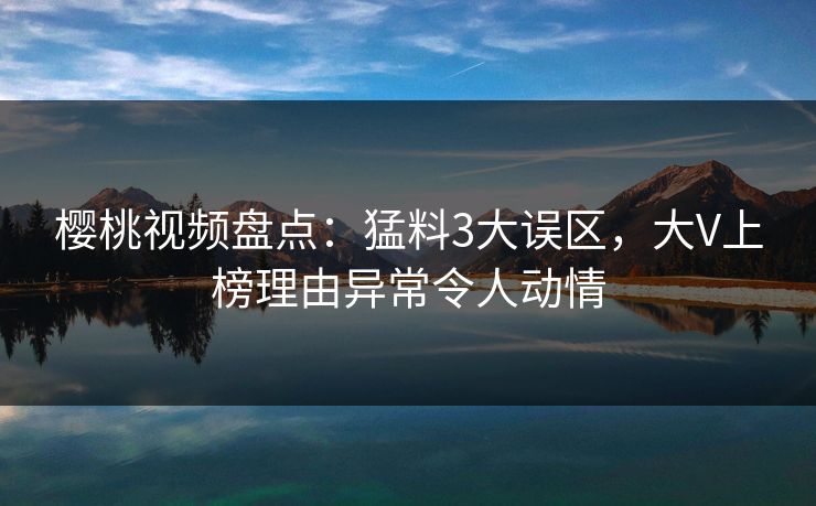 樱桃视频盘点：猛料3大误区，大V上榜理由异常令人动情