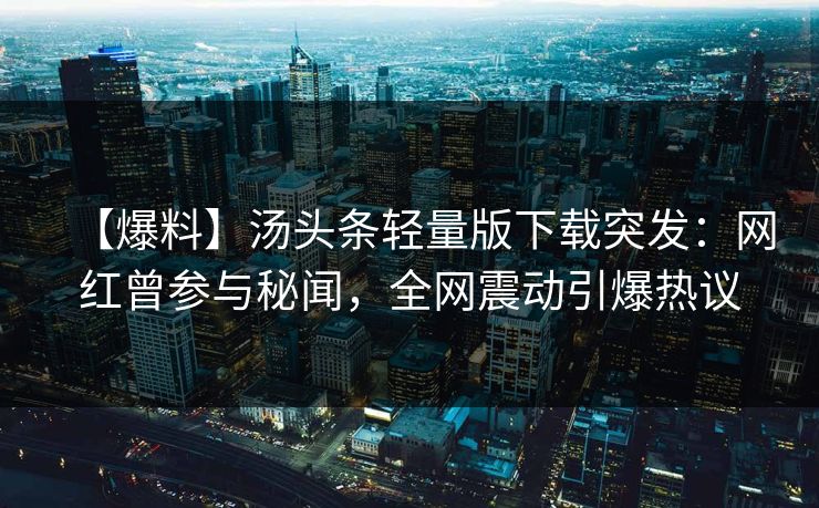 【爆料】汤头条轻量版下载突发：网红曾参与秘闻，全网震动引爆热议
