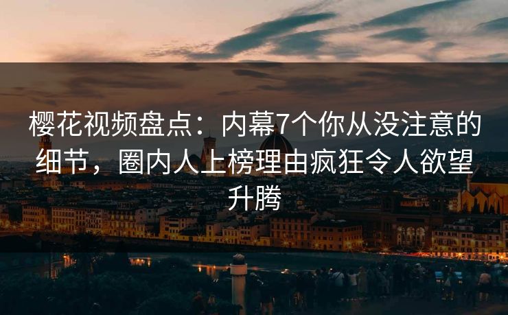 樱花视频盘点：内幕7个你从没注意的细节，圈内人上榜理由疯狂令人欲望升腾