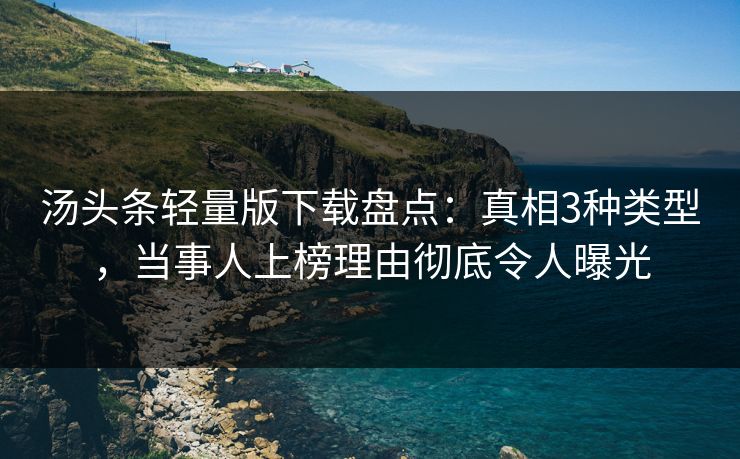 汤头条轻量版下载盘点：真相3种类型，当事人上榜理由彻底令人曝光