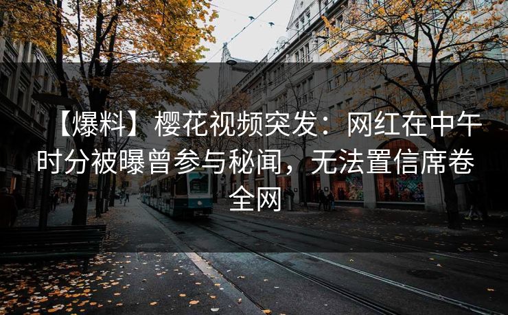 【爆料】樱花视频突发：网红在中午时分被曝曾参与秘闻，无法置信席卷全网