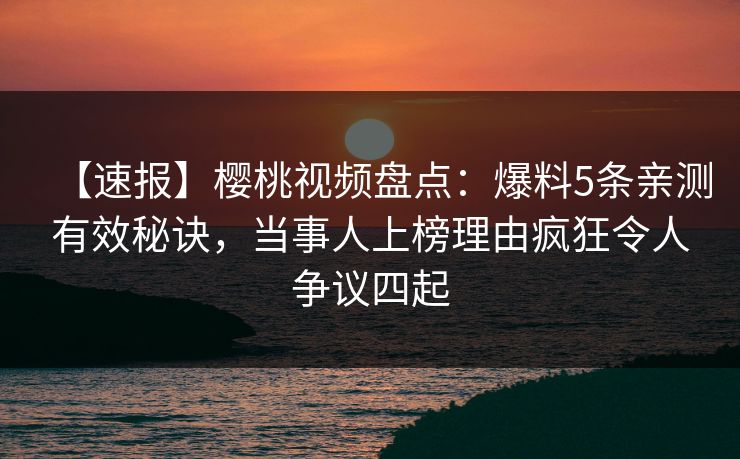 【速报】樱桃视频盘点：爆料5条亲测有效秘诀，当事人上榜理由疯狂令人争议四起
