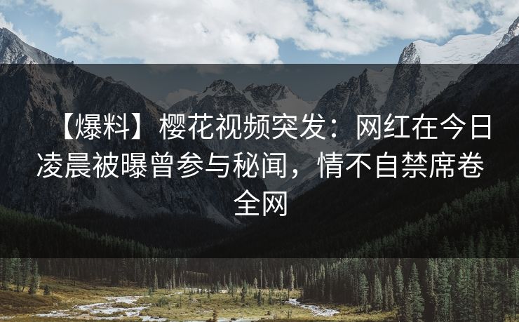 【爆料】樱花视频突发：网红在今日凌晨被曝曾参与秘闻，情不自禁席卷全网