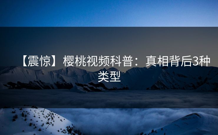 【震惊】樱桃视频科普：真相背后3种类型