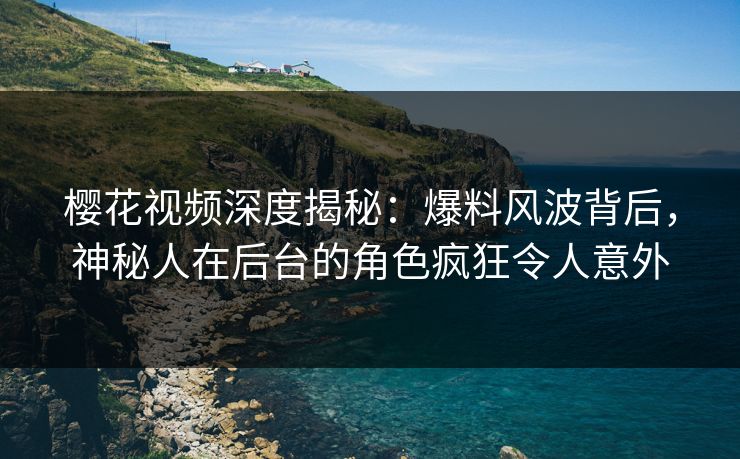 樱花视频深度揭秘：爆料风波背后，神秘人在后台的角色疯狂令人意外