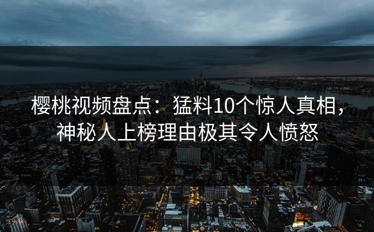樱桃视频盘点:猛料10个惊人真相,神秘人上榜理由极其令人愤怒 樱桃视频盘点:猛料10个惊人真相,神秘人上榜理由极其令人愤怒