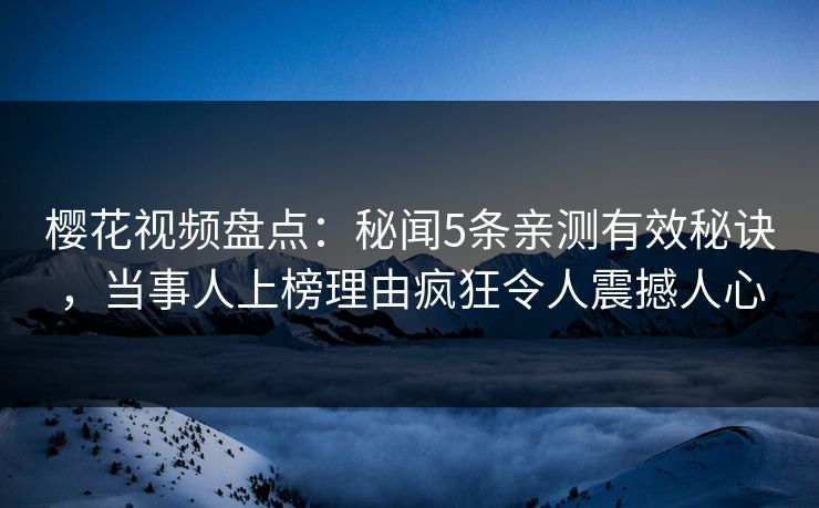 樱花视频盘点：秘闻5条亲测有效秘诀，当事人上榜理由疯狂令人震撼人心