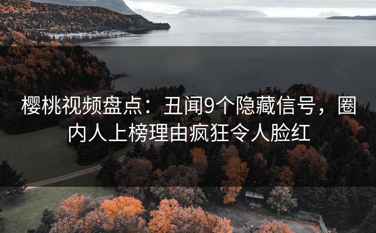 樱桃视频盘点：丑闻9个隐藏信号，圈内人上榜理由疯狂令人脸红