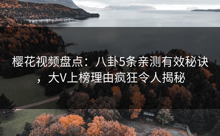 樱花视频盘点：八卦5条亲测有效秘诀，大V上榜理由疯狂令人揭秘