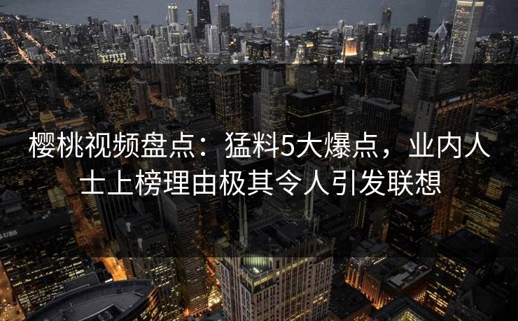 樱桃视频盘点：猛料5大爆点，业内人士上榜理由极其令人引发联想