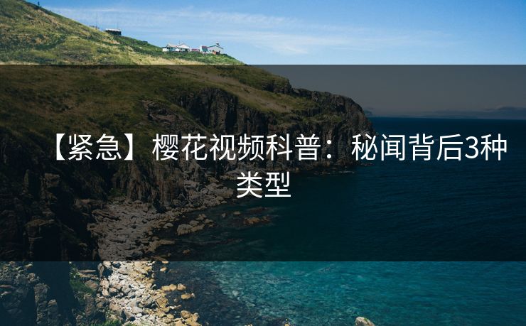 【紧急】樱花视频科普：秘闻背后3种类型