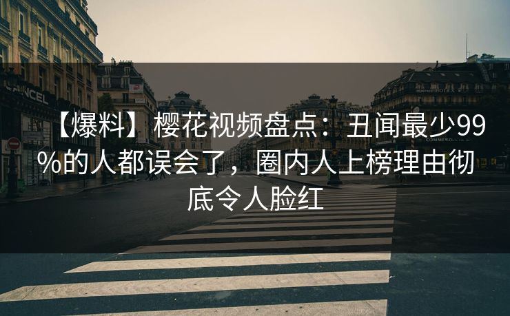【爆料】樱花视频盘点:丑闻最少99%的人都误会了,圈内人上榜理由彻底令人脸红 【爆料】樱花视频盘点:丑闻最少99%的人都误会了,圈内人上榜理由彻底令人脸红