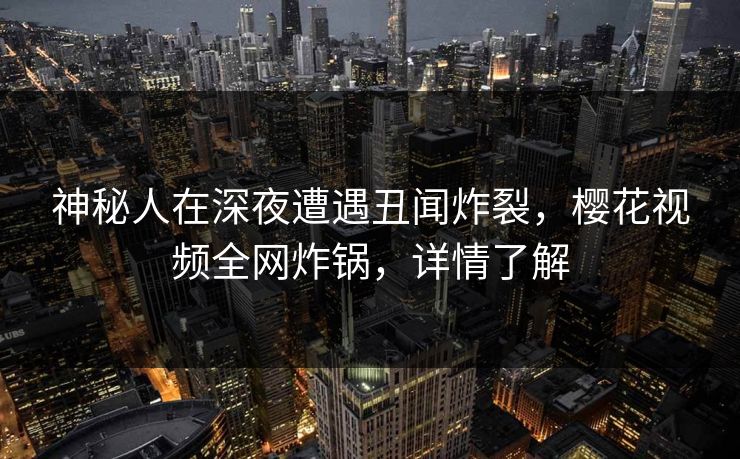 神秘人在深夜遭遇丑闻炸裂，樱花视频全网炸锅，详情了解