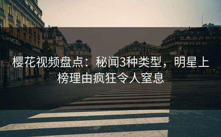 樱花视频盘点：秘闻3种类型，明星上榜理由疯狂令人窒息