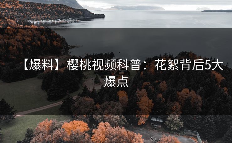 【爆料】樱桃视频科普：花絮背后5大爆点