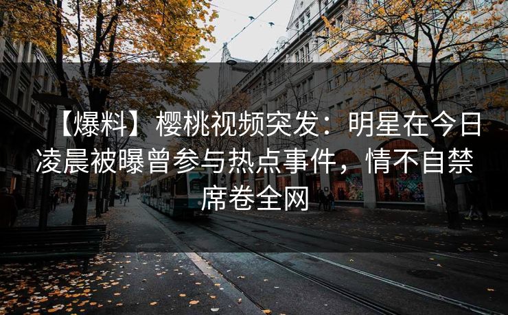 【爆料】樱桃视频突发：明星在今日凌晨被曝曾参与热点事件，情不自禁席卷全网