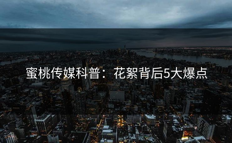 蜜桃传媒科普：花絮背后5大爆点