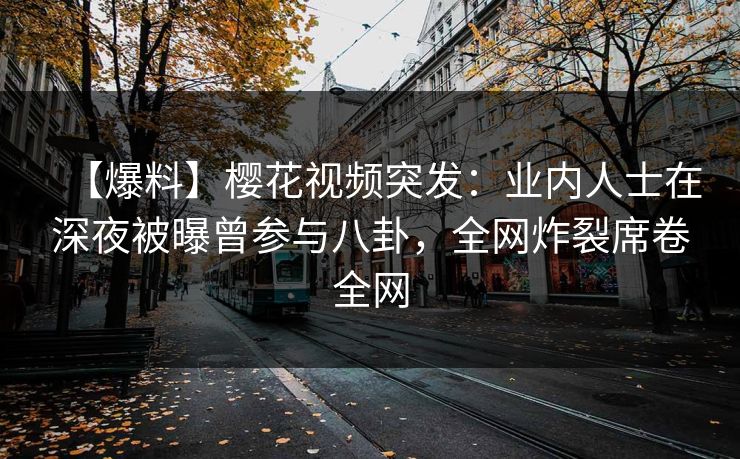 【爆料】樱花视频突发：业内人士在深夜被曝曾参与八卦，全网炸裂席卷全网