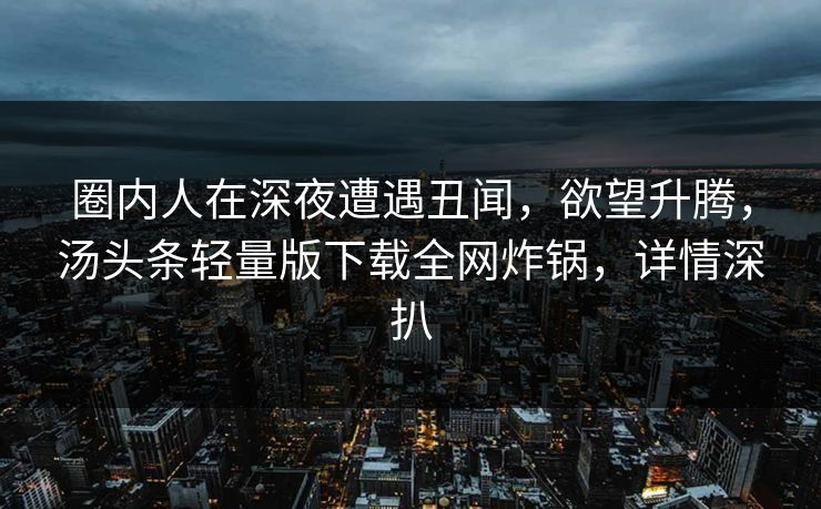 圈内人在深夜遭遇丑闻，欲望升腾，汤头条轻量版下载全网炸锅，详情深扒