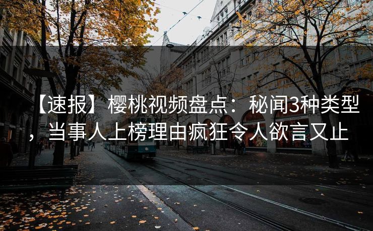 【速报】樱桃视频盘点：秘闻3种类型，当事人上榜理由疯狂令人欲言又止