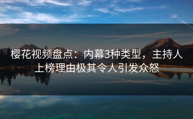樱花视频盘点：内幕3种类型，主持人上榜理由极其令人引发众怒