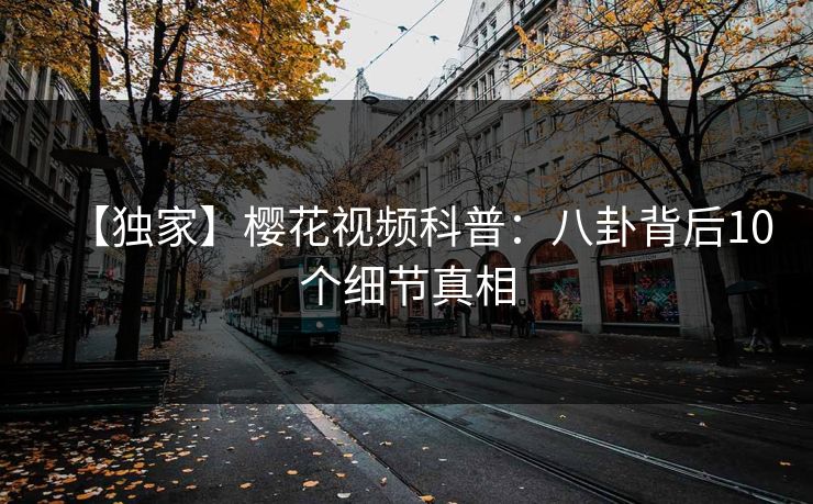 【独家】樱花视频科普：八卦背后10个细节真相