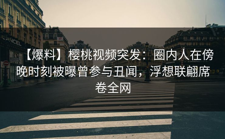 【爆料】樱桃视频突发：圈内人在傍晚时刻被曝曾参与丑闻，浮想联翩席卷全网