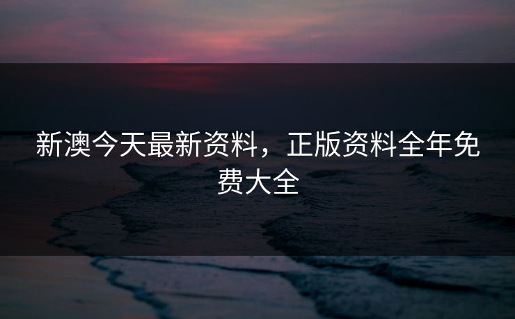 新澳今天最新资料，正版资料全年免费大全