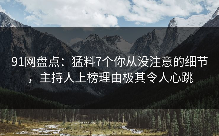 91网盘点：猛料7个你从没注意的细节，主持人上榜理由极其令人心跳
