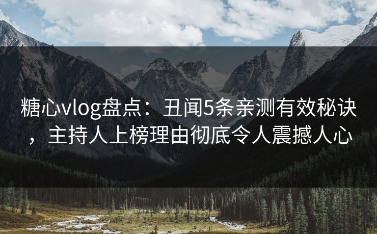 糖心vlog盘点：丑闻5条亲测有效秘诀，主持人上榜理由彻底令人震撼人心