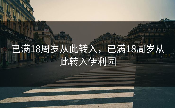 已满18周岁从此转入，已满18周岁从此转入伊利园