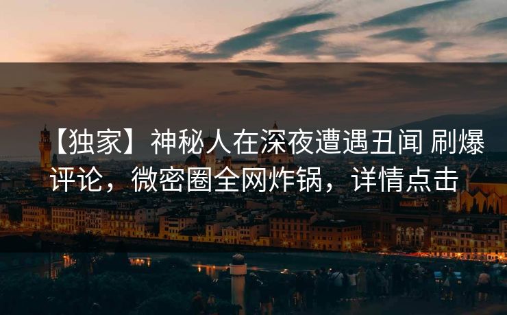 【独家】神秘人在深夜遭遇丑闻 刷爆评论，微密圈全网炸锅，详情点击