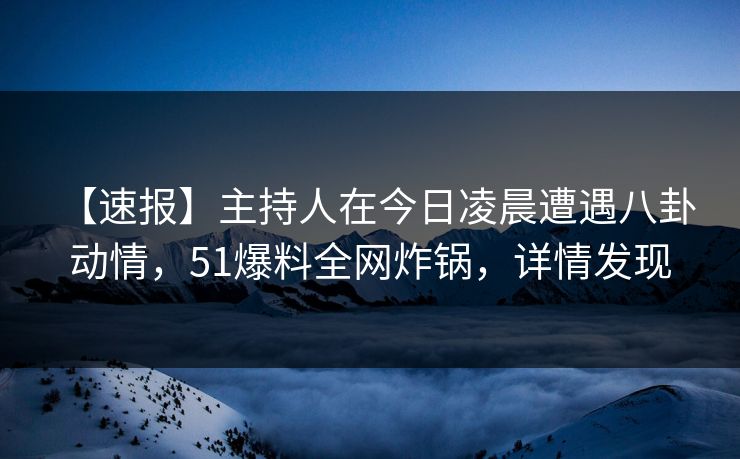 【速报】主持人在今日凌晨遭遇八卦 动情，51爆料全网炸锅，详情发现