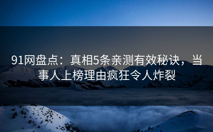 91网盘点:真相5条亲测有效秘诀,当事人上榜理由疯狂令人炸裂 91网盘点:真相5条亲测有效秘诀,当事人上榜理由疯狂令人炸裂