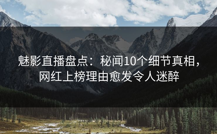 魅影直播盘点:秘闻10个细节真相,网红上榜理由愈发令人迷醉