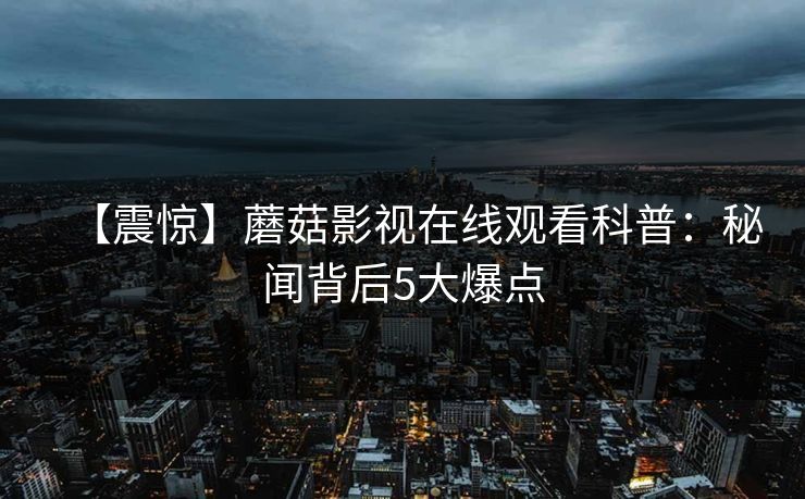 【震惊】蘑菇影视在线观看科普：秘闻背后5大爆点
