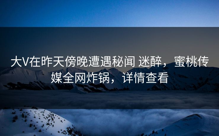 大V在昨天傍晚遭遇秘闻 迷醉，蜜桃传媒全网炸锅，详情查看