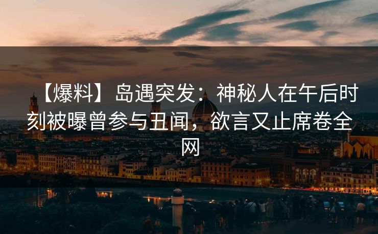 【爆料】岛遇突发：神秘人在午后时刻被曝曾参与丑闻，欲言又止席卷全网