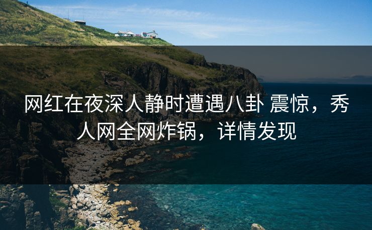 网红在夜深人静时遭遇八卦 震惊，秀人网全网炸锅，详情发现