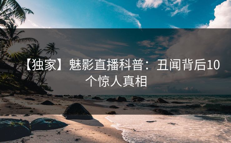 【独家】魅影直播科普：丑闻背后10个惊人真相