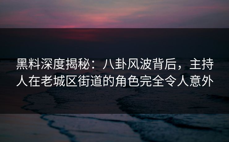 黑料深度揭秘:八卦风波背后,主持人在老城区街道的角色完全令人意外 黑料深度揭秘:八卦风波背后,主持人在老城区街道的角色完全令人意外