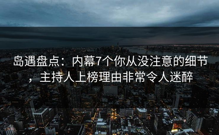 岛遇盘点：内幕7个你从没注意的细节，主持人上榜理由非常令人迷醉