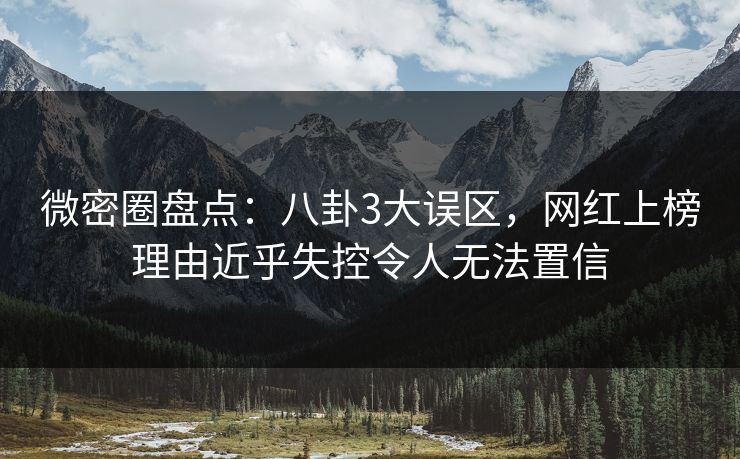微密圈盘点:八卦3大误区,网红上榜理由近乎失控令人无法置信 微密圈盘点:八卦3大误区,网红上榜理由近乎失控令人无法置信