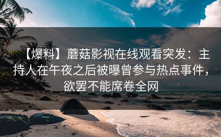 【爆料】蘑菇影视在线观看突发：主持人在午夜之后被曝曾参与热点事件，欲罢不能席卷全网