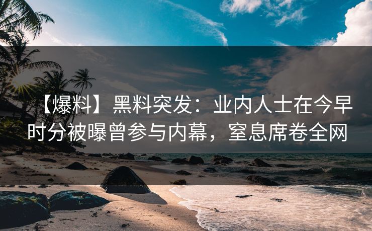 【爆料】黑料突发：业内人士在今早时分被曝曾参与内幕，窒息席卷全网