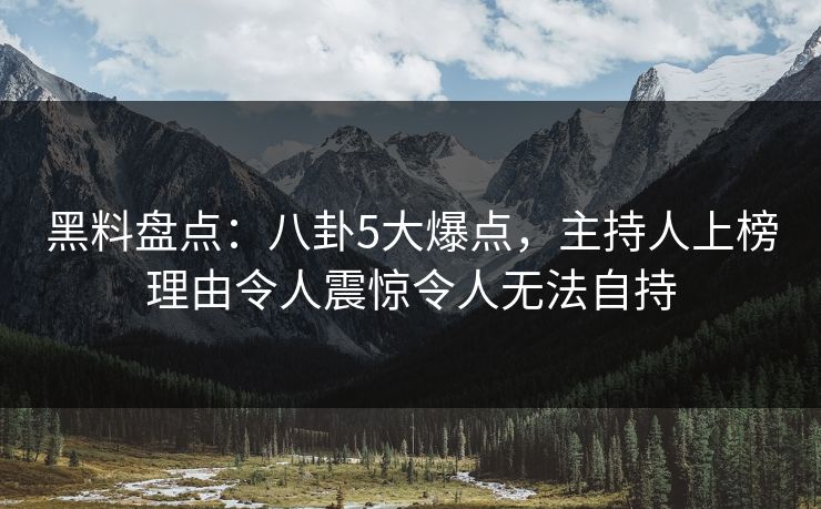 黑料盘点：八卦5大爆点，主持人上榜理由令人震惊令人无法自持