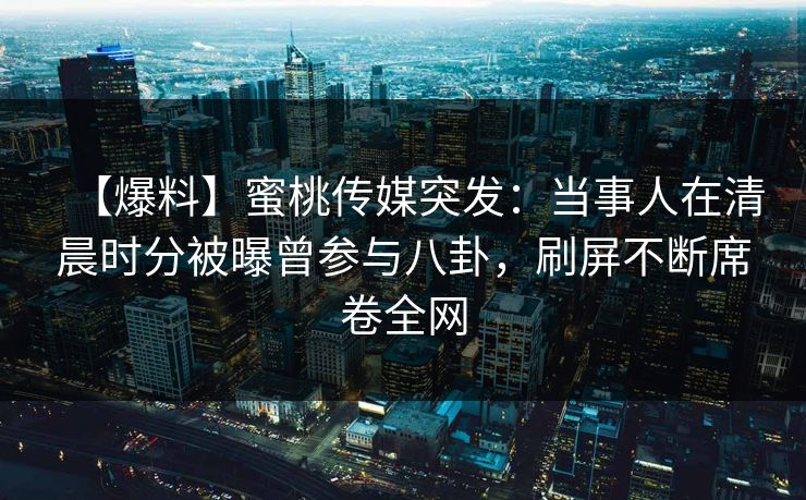 【爆料】蜜桃传媒突发：当事人在清晨时分被曝曾参与八卦，刷屏不断席卷全网