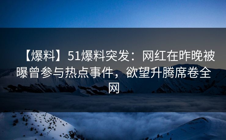 【爆料】51爆料突发：网红在昨晚被曝曾参与热点事件，欲望升腾席卷全网